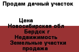 Продам дачный участок › Цена ­ 220 000 - Новосибирская обл., Бердск г. Недвижимость » Земельные участки продажа   